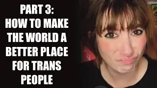 Part 3: How To Make The World A Better Place For Trans People
