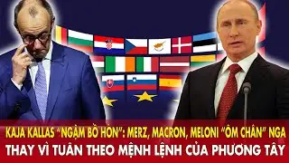 Kaja Kallas “ngậm bồ hòn”: Merz, Macron, Meloni “ôm chân” Nga thay vì tuân theo lệnh của phương Tây