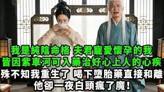 我是純陰命格，夫君寵愛懷孕的我，皆因紫車河可入藥治好心上人的心疾，殊不知我重生了，喝下墮胎藥直接和離，他卻一夜白頭瘋了魔！