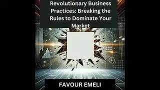 Revolutionary Business Practices: Breaking the Rules to Dominate Your Market - Favour Emeli