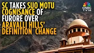 SC Takes Suo Motu Cognisance Of Protests Over Changed Aravalli Hills' Definition | N18V | CNBC TV18