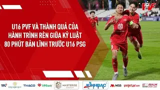 U16 PVF và thành quả của hành trình rèn giũa kỷ luật, 80 phút bản lĩnh trước U16 PSG