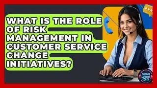 What Is The Role Of Risk Management In Customer Service Change Initiatives? - Customer Support Coach