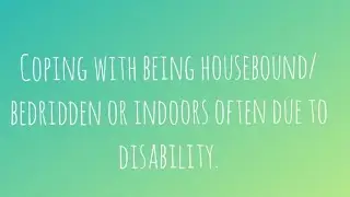 Coping with being housebound/bedridden or indoors often due to disability.