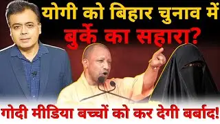 योगी को बिहार चुनाव में बुर्के का सहारा? गोदी मीडिया बच्चों को कर देगी बर्बाद!