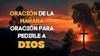 ORACION DE LA MA&Ntilde;ANA - ORACI&Oacute;N PARA PEDIRLE A DIOS