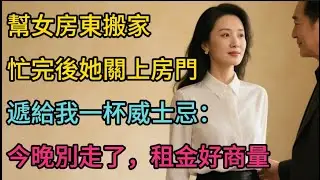 幫離婚的女房東搬家，忙完後她關上房門，遞給我一杯加了冰的威士忌：可以陪我聊聊天嗎？ #两性情感 #晚年生活#情感生活#深夜听故事#暮色私语