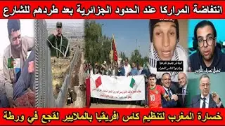شاهد انتفاضة المراركا عند الحدود الجزائرية بعد طردهم للشارع و خسارة المغرب لتنظيم الكان بالملايير😱