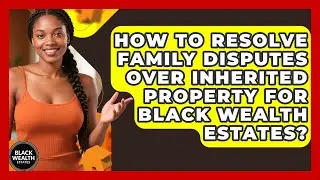How To Resolve Family Disputes Over Inherited Property For Black Wealth Estates?