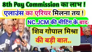 8Th Pay Commission का लाभ /एलाउंस का एरियर मिलना  तय! NCJCM मीटिंग के बाद शिव गोपाल मिश्रा नें कहा /