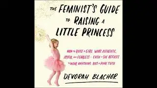 Feminist's Guide to Raising a Little Princess: How to Raise a Girl Who's Authentic, Joyful, and