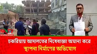 চকরিয়ায় আদালতের নিষেধাজ্ঞা অমান্য করে স্থাপনা নির্মাণের অভিযোগ|| NN TV