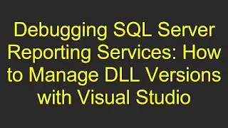 Debugging SQL Server Reporting Services: How to Manage DLL Versions with Visual Studio