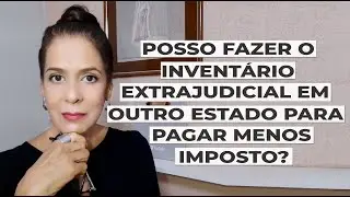 POSSO FAZER O INVENTÁRIO EXTRAJUDICIAL EM OUTRO ESTADO PARA PAGAR MENOS IMPOSTO?