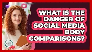 What Is The Danger Of Social Media Body Comparisons?