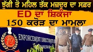 ਝੁੱਗੀ ਤੋ ਮਹਿਲ ਤੱਕ ਮਜ਼ਦੂਰ ਦਾ ਸਫ਼ਰ ED ਦਾ ਸ਼ਿਕੰਜਾ 150 ਕਰੋੜ ਦਾ ਮਾਮਲਾ