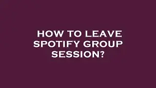 How to leave spotify group session?