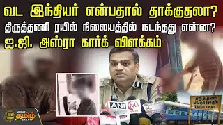 வட இந்தியர் என்பதால் தாக்குதலா? திருத்தணி ரயில் நிலையத்தில் நடந்தது என்ன?  IG Asra Garg விளக்கம்