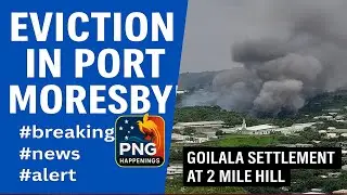 Eviction in Port Moresby: Major Operation at Goilala Settlement, 2 Mile Hill | PNG Happenings
