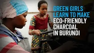 Green Girls Learn to Make Eco-Friendly Charcoal in Burundi