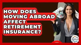 How Does Moving Abroad Affect Retirement Insurance? - Get Retirement Help