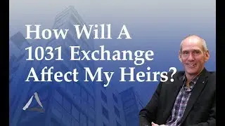 IRC Section 1031 Exchanges: How Will A 1031 Exchange Affect My Heirs?