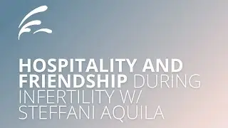 Hospitality and Maintaining Friendships in a Season of Infertility w/ Steffani Aquila