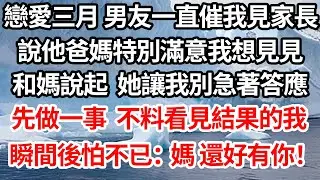 戀愛三月 男友一直催我見家長，說他爸媽特別滿意我想見見，和媽說起 她讓我別急著答應，先做一事 不料看見結果的我，瞬間後怕不已：媽 還好有你【倫理】【都市】
