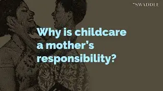 Why Is Childcare a Mother&rsquo;s Responsibility?