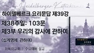 하이델베르크요리문답제39강/제38주일103문 제3부. 우리의 감사에 관하여/회복의교회/김민호목사