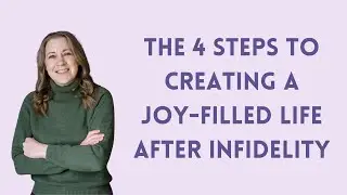The 4 Steps to Creating A JOY-Filled Life After Infidelity