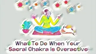 What To Do When Your Sacral Chakra Is Overactive