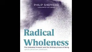 Radical Wholeness: The Embodied Present and the Ordinary Grace of Being by Philip Shepherd