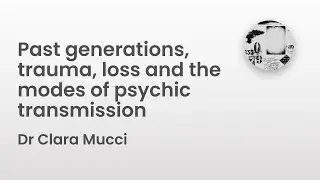 Past generations, trauma, loss and the modes of psychic transmission | Dr Clara Mucci