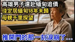 高雄男子遠赴緬甸追債，後定居緬甸18年未歸，母親千里探望，推開門的那一刻淚崩了...#原創#離奇