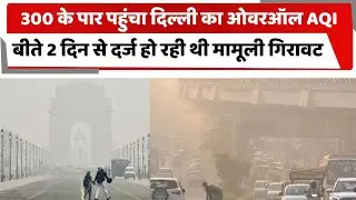 300 के पार पहुंचा दिल्ली का ओवरऑल AQI, बीते 2 दिन से दर्ज हो रही थी मामूली गिरावट | DELHI POLLUTION