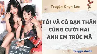 Tôi Và Cô Bạn Thân Cùng Cưới Hai Anh Em Trúc Mã | Truyện Full