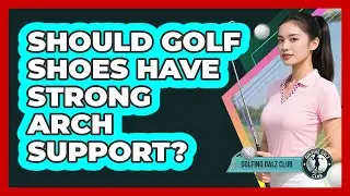Should Golf Shoes Have Strong Arch Support?