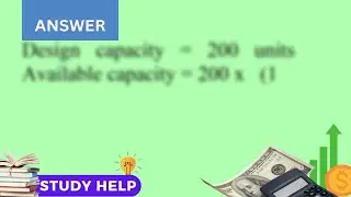 Calculate the process design capacity available capacity actual capacity capacity utilization eff...