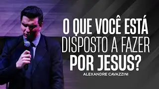 O QUE VOCÊ ESTÁ DISPOSTO A FAZER POR JESUS? | Alexandre Cavazzini