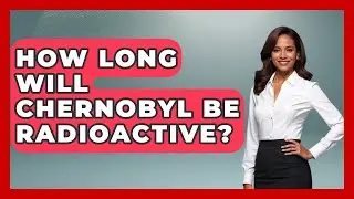 How Long Will Chernobyl Be Radioactive? - Europe Through the Ages
