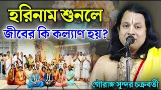 হরিনাম শুনলে জীবের কি কল্যাণ হয় ? | Gouranga Sundar Kirtan | গৌরাঙ্গ সুন্দর চক্রবর্তী কীর্তন