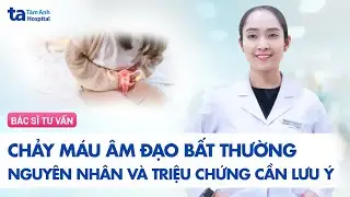 Chảy máu âm đạo bất thường: Nguyên nhân và triệu chứng cần lưu ý | BVĐK Tâm Anh