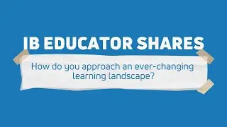 IB Educator Shares | How do you approach an ever-changing learning landscape?