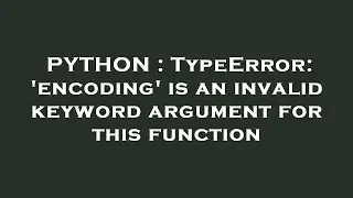 PYTHON : TypeError: 'encoding' is an invalid keyword argument for this function