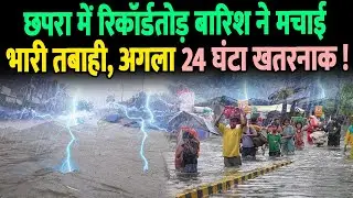 छपरा में रिकॉर्डतोड़ बारिश ने मचाई भारी तबाही, अगला 24 घंटा खतरनाक !