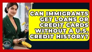 Can Immigrants Get Loans or Credit Cards Without a U.S. Credit History?