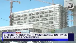 Children's Hospital in Montego Bay on Track for July 2025 Completion | TVJ News