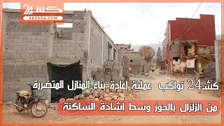 كشـ24 تواكب عملية إعادة بناء المنازل المتضررة من الزلزال بالحوز وسط إشادة الساكنة