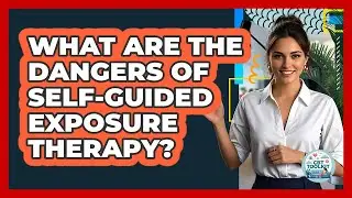 What Are the Dangers of Self-Guided Exposure Therapy?